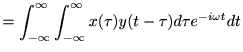 $\displaystyle =\int_{-\infty}^\infty\int_{-\infty}^\infty x(\tau)y(t-\tau) d \tau e^{-i\omega t } d t$