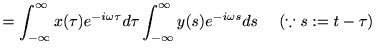 $\displaystyle =\int_{-\infty}^\infty x(\tau)e^{-i\omega\tau} d \tau \int_{-\infty}^\infty y(s)e^{-i\omega s} d s \ \ \ \ (\because s:=t-\tau)$